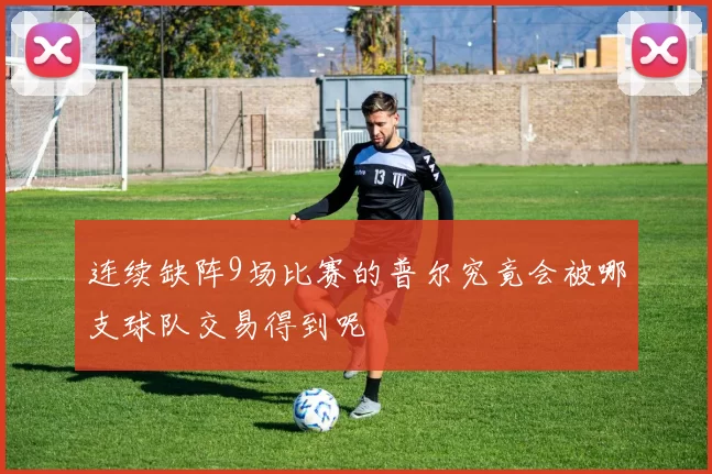连续缺阵9场比赛的普尔究竟会被哪支球队交易得到呢