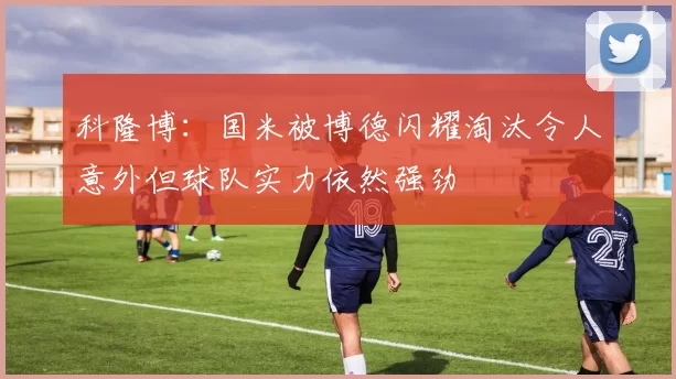 科隆博：国米被博德闪耀淘汰令人意外但球队实力依然强劲