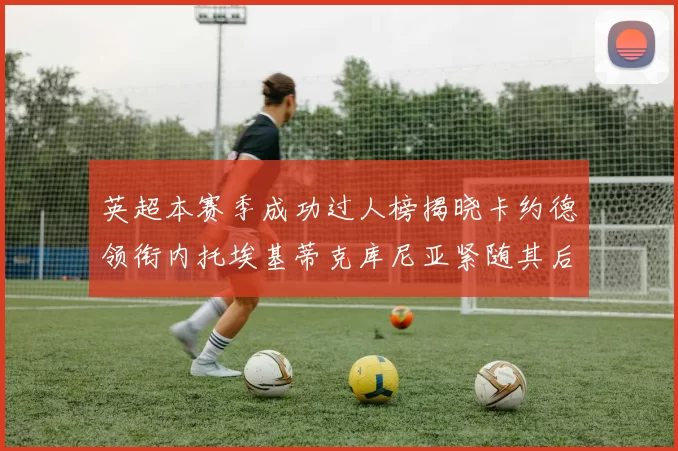 英超本赛季成功过人榜揭晓卡约德领衔内托埃基蒂克库尼亚紧随其后