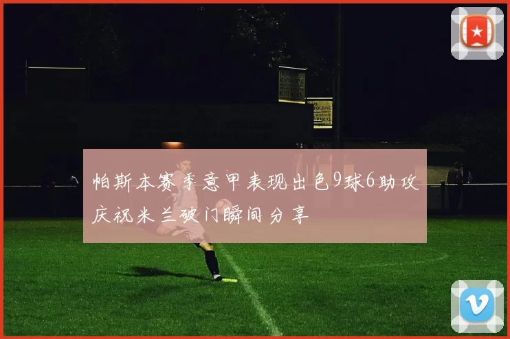 帕斯本赛季意甲表现出色9球6助攻庆祝米兰破门瞬间分享