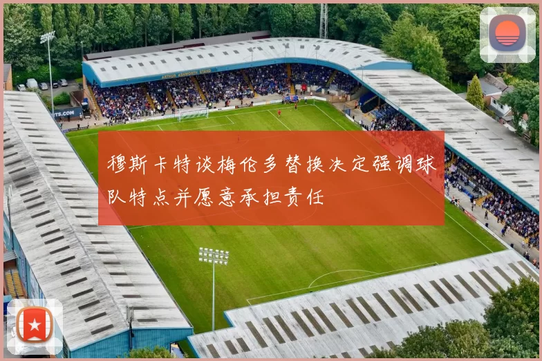 穆斯卡特谈梅伦多替换决定强调球队特点并愿意承担责任
