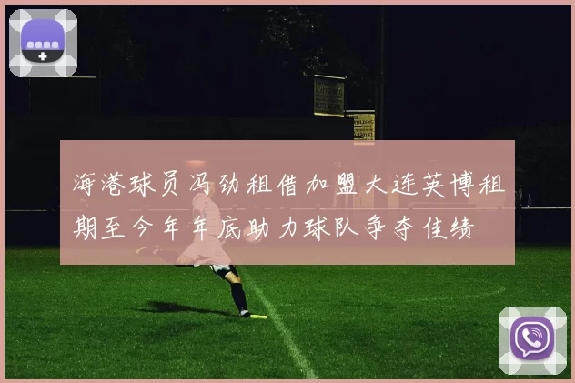 海港球员冯劲租借加盟大连英博租期至今年年底助力球队争夺佳绩