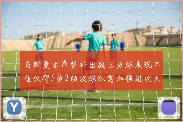 乌斯曼吉昂替补出战三分球表现不佳仅得5分2助攻球队需加强进攻火力