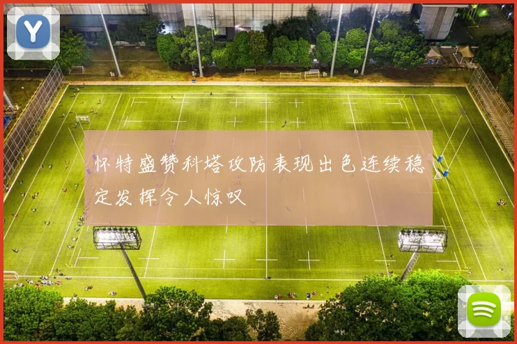 怀特盛赞科塔攻防表现出色连续稳定发挥令人惊叹