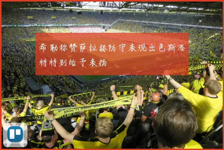 希勒称赞萨拉赫防守表现出色斯洛特特别给予表扬