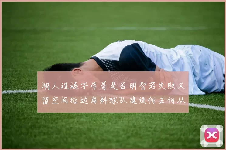 湖人追逐字母哥是否明智若失败又留空间给边角料球队建设何去何从