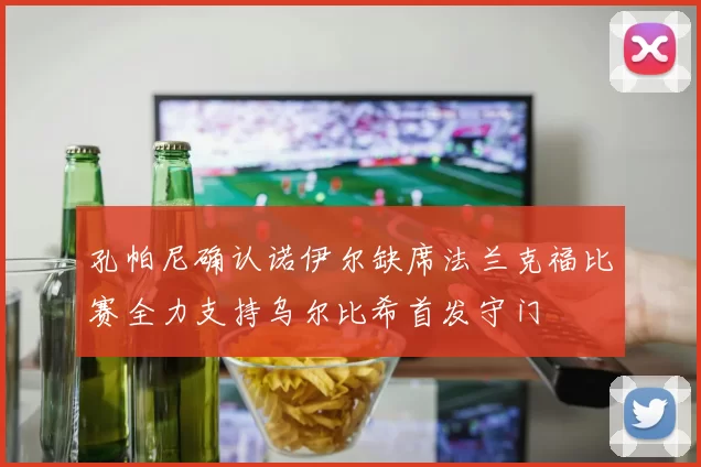 孔帕尼确认诺伊尔缺席法兰克福比赛全力支持乌尔比希首发守门