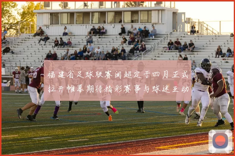 福建省足球联赛闽超定于四月正式拉开帷幕期待精彩赛事与球迷互动
