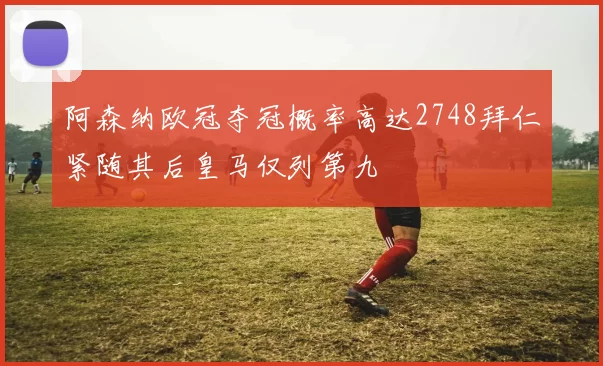 阿森纳欧冠夺冠概率高达2748拜仁紧随其后皇马仅列第九