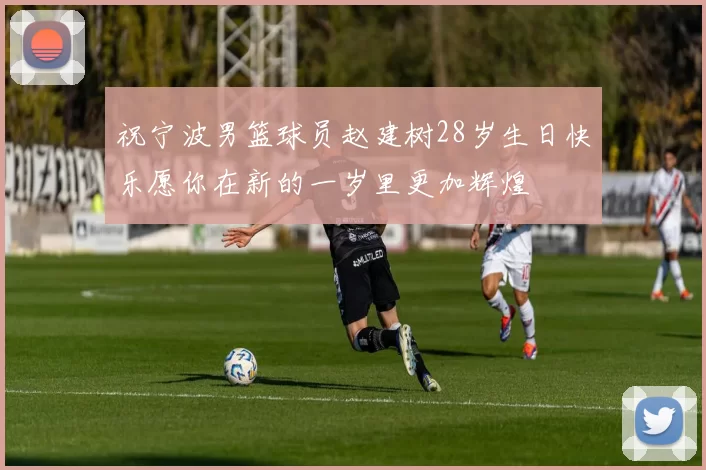 祝宁波男篮球员赵建树28岁生日快乐愿你在新的一岁里更加辉煌