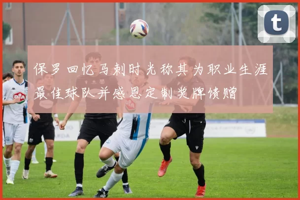 保罗回忆马刺时光称其为职业生涯最佳球队并感恩定制奖牌馈赠