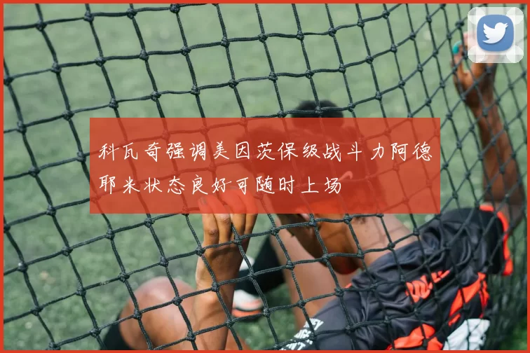 科瓦奇强调美因茨保级战斗力阿德耶米状态良好可随时上场