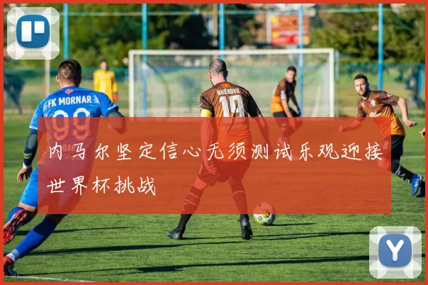 内马尔坚定信心无须测试乐观迎接世界杯挑战
