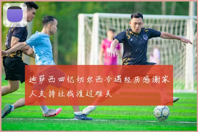 迪萨西回忆切尔西冷遇经历感谢家人支持让我渡过难关