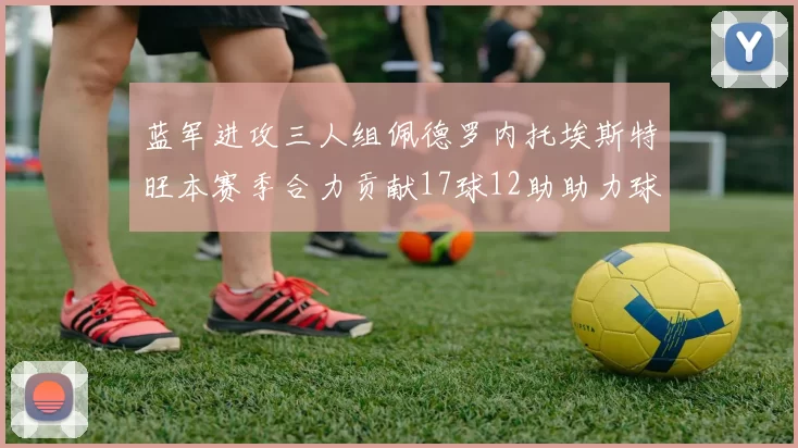 蓝军进攻三人组佩德罗内托埃斯特旺本赛季合力贡献17球12助助力球队争冠
