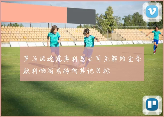 罗马诺透露奥利塞合同无解约金条款利物浦或转向其他目标