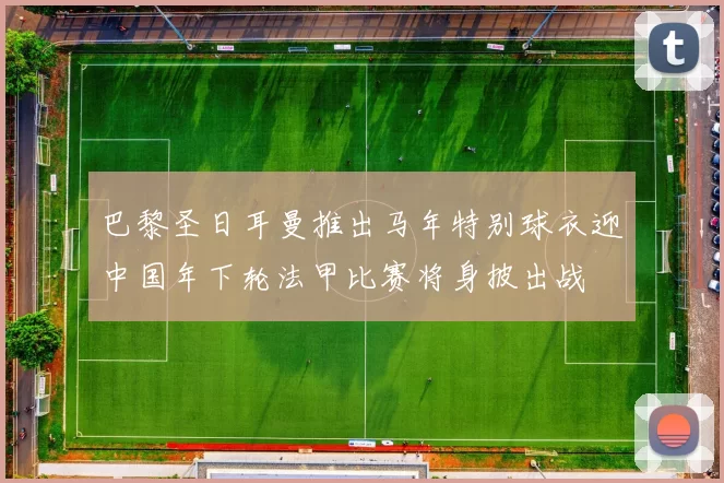 巴黎圣日耳曼推出马年特别球衣迎中国年下轮法甲比赛将身披出战