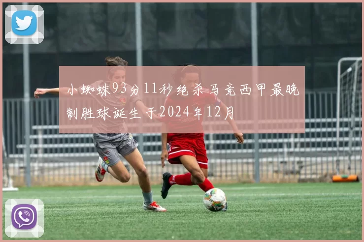 小蜘蛛93分11秒绝杀马竞西甲最晚制胜球诞生于2024年12月