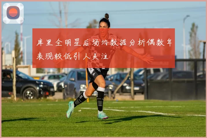 库里全明星后场均数据分析偶数年表现较低引人关注