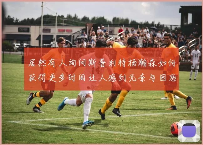 居然有人询问斯普利特杨瀚森如何获得更多时间让人感到无奈与困惑