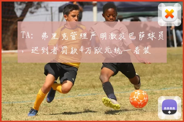 TA：弗里克管理严明激发巴萨球员，迟到者罚款4万欧元统一着装