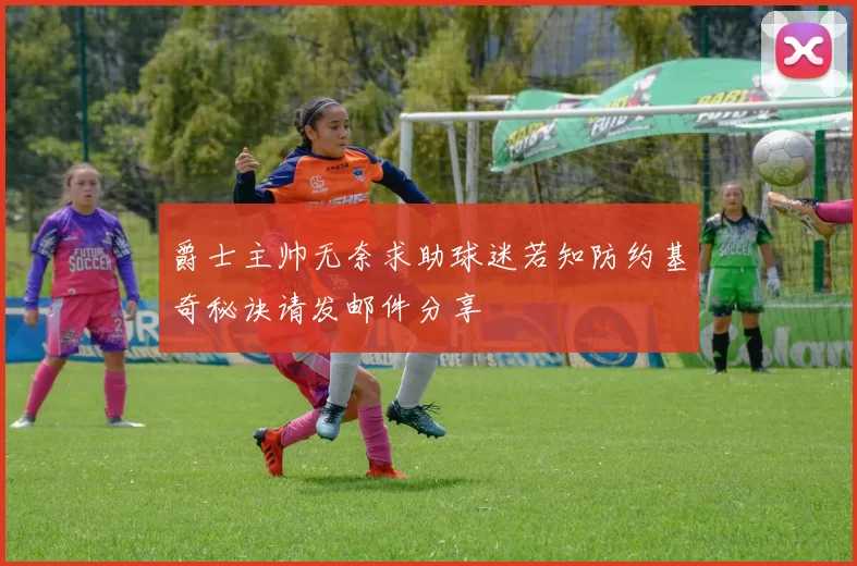 爵士主帅无奈求助球迷若知防约基奇秘诀请发邮件分享