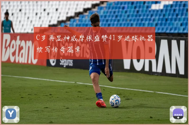 C罗再显神威摩根盛赞41岁进球机器续写传奇篇章