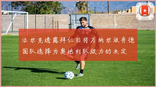 法尔克透露拜仁旧将万纳尔放弃德国队选择为奥地利队效力的决定