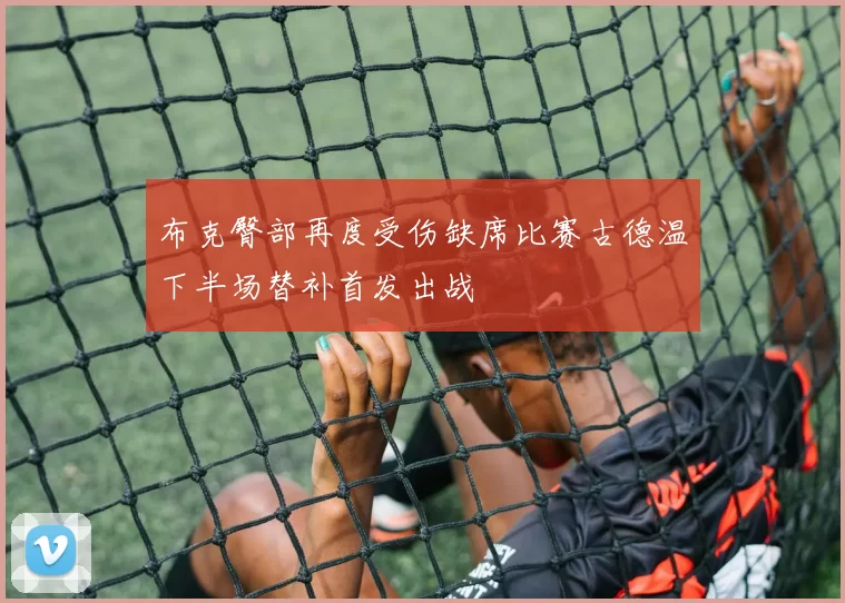 布克臀部再度受伤缺席比赛古德温下半场替补首发出战