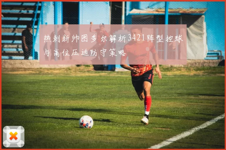 热刺新帅图多尔解析3421阵型控球与高位压迫防守策略