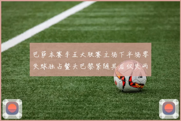 巴萨本赛季五大联赛主场下半场零失球独占鳌头巴黎紧随其后仅失两球