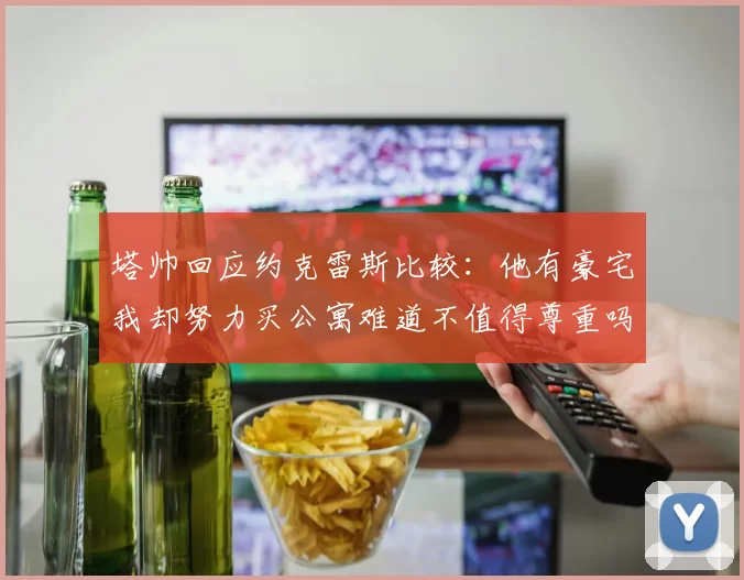 塔帅回应约克雷斯比较：他有豪宅我却努力买公寓难道不值得尊重吗