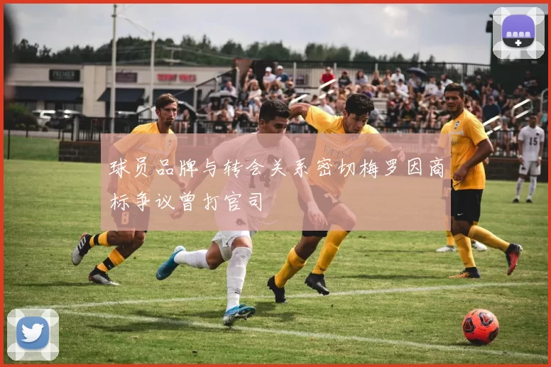 球员品牌与转会关系密切梅罗因商标争议曾打官司